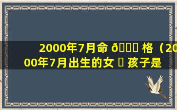 2000年7月命 🕊 格（2000年7月出生的女 ☘ 孩子是啥命）